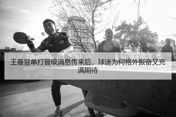王曼昱单打晋级消息传来后，球迷为何格外振奋又充满期待